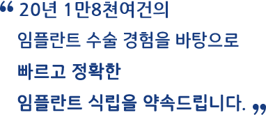 20년 1만 8천여건의 임플란트 수술 경험을 바탕으로 빠르고 정확한 임플란트 식립을 약속드립니다.